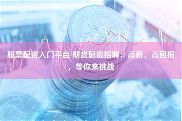 股票配资入门平台 期货配资招聘：高薪、高回报，等你来挑战