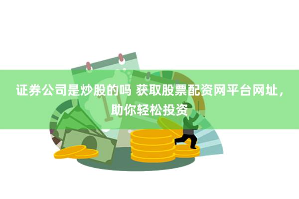 证券公司是炒股的吗 获取股票配资网平台网址，助你轻松投资
