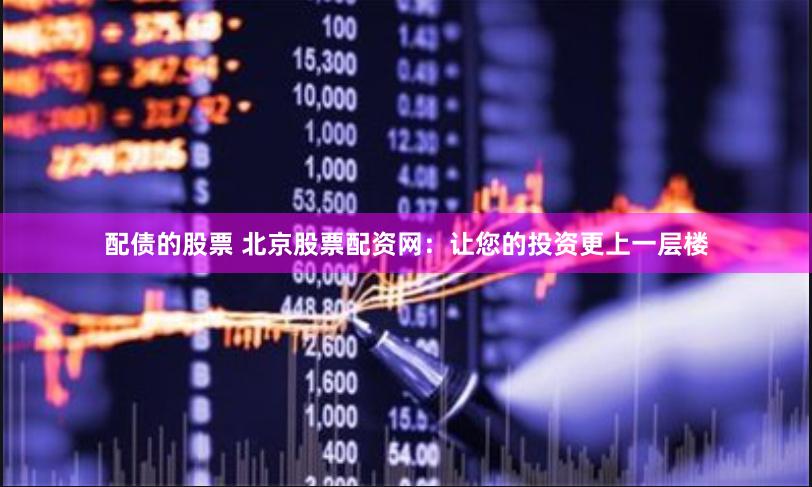 配债的股票 北京股票配资网：让您的投资更上一层楼