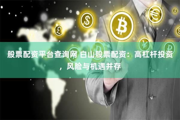 股票配资平台查询网 白山股票配资：高杠杆投资，风险与机遇并存