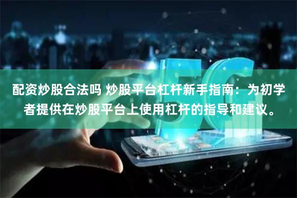 配资炒股合法吗 炒股平台杠杆新手指南：为初学者提供在炒股平台上使用杠杆的指导和建议。