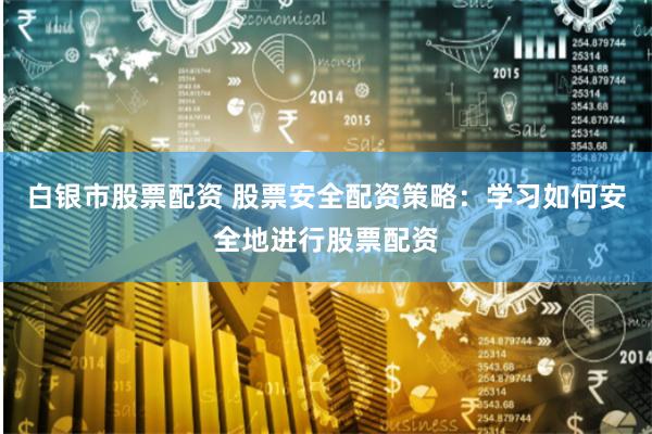 白银市股票配资 股票安全配资策略：学习如何安全地进行股票配资