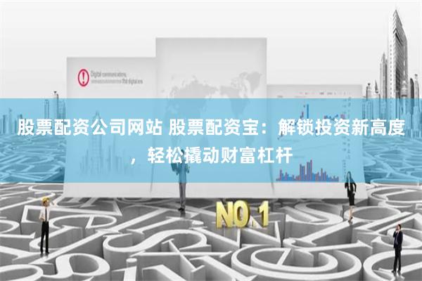 股票配资公司网站 股票配资宝：解锁投资新高度，轻松撬动财富杠杆