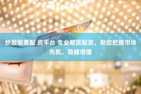 炒股股票配 资平台 专业期货配资，助您把握市场先机，稳健增值