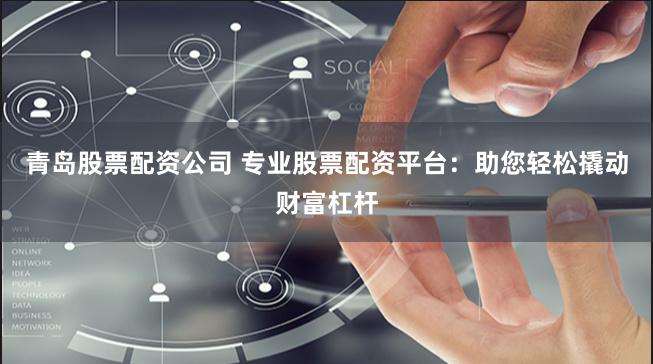 青岛股票配资公司 专业股票配资平台：助您轻松撬动财富杠杆