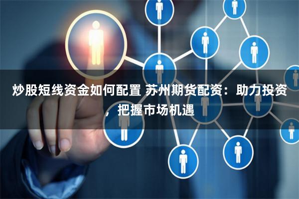 炒股短线资金如何配置 苏州期货配资：助力投资，把握市场机遇