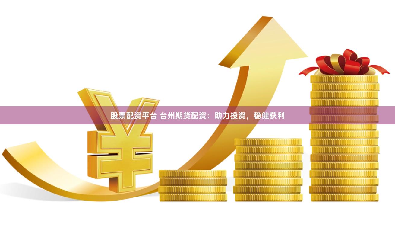 股票配资平台 台州期货配资：助力投资，稳健获利