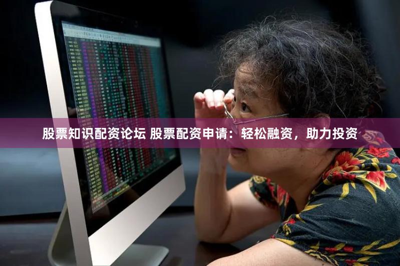 股票知识配资论坛 股票配资申请：轻松融资，助力投资
