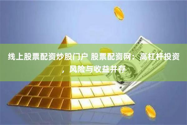 线上股票配资炒股门户 股票配资网：高杠杆投资，风险与收益并存