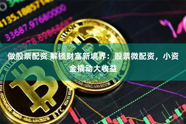 做股票配资 解锁财富新境界:股票微配资,小资金撬动大收益