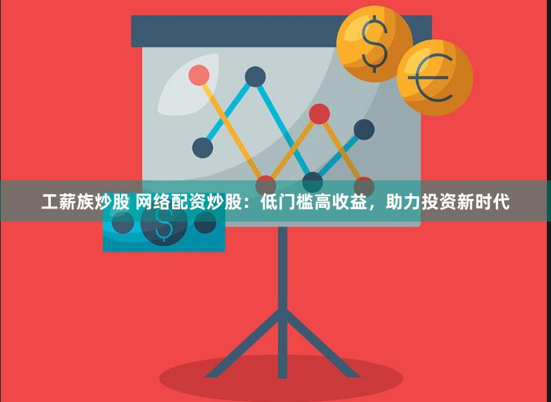 工薪族炒股 网络配资炒股:低门槛高收益,助力投资新时代