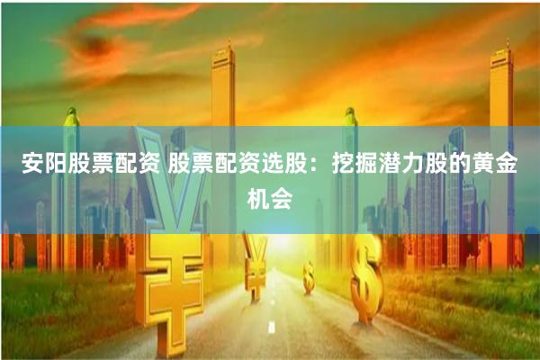 安阳股票配资 股票配资选股：挖掘潜力股的黄金机会
