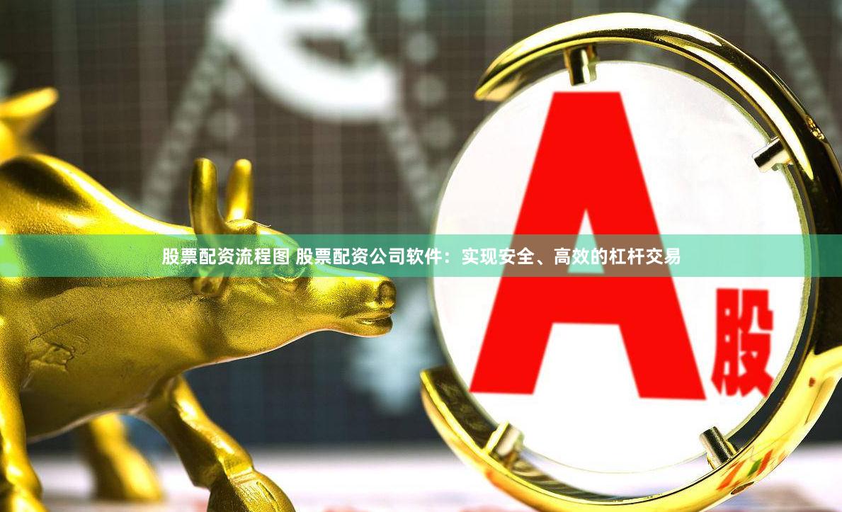 股票配资流程图 股票配资公司软件：实现安全、高效的杠杆交易