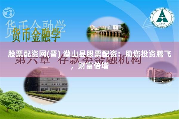 股票配资网(晋) 潜山县股票配资：助您投资腾飞，财富倍增