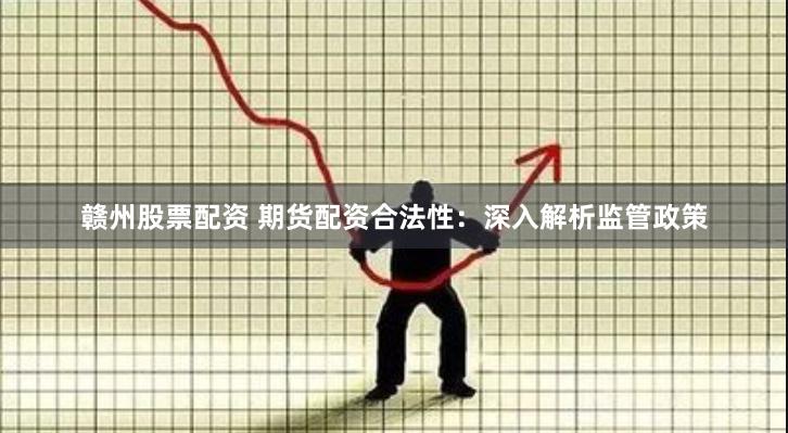 赣州股票配资 期货配资合法性：深入解析监管政策