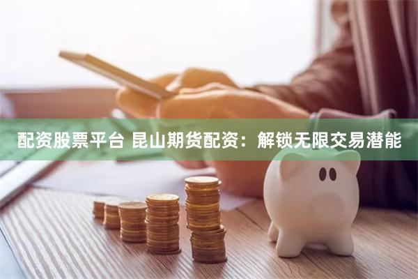 配资股票平台 昆山期货配资：解锁无限交易潜能