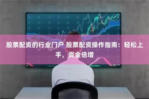 股票配资的行业门户 股票配资操作指南：轻松上手，资金倍增