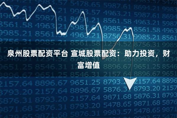 泉州股票配资平台 宣城股票配资：助力投资，财富增值