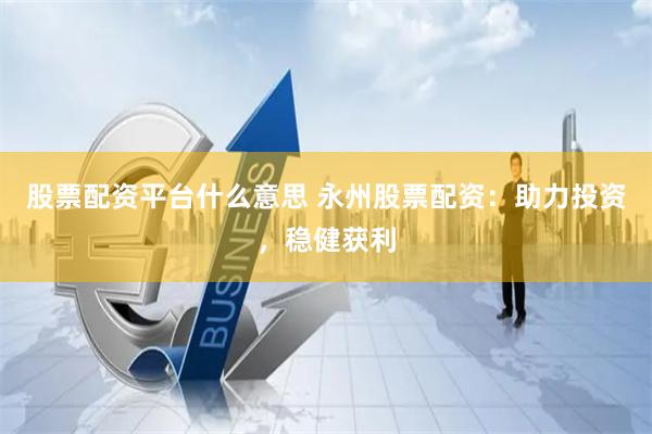 股票配资平台什么意思 永州股票配资：助力投资，稳健获利