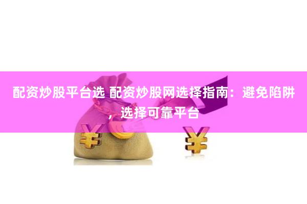 配资炒股平台选 配资炒股网选择指南：避免陷阱，选择可靠平台