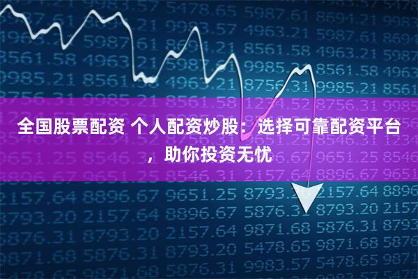 全国股票配资 个人配资炒股：选择可靠配资平台，助你投资无忧