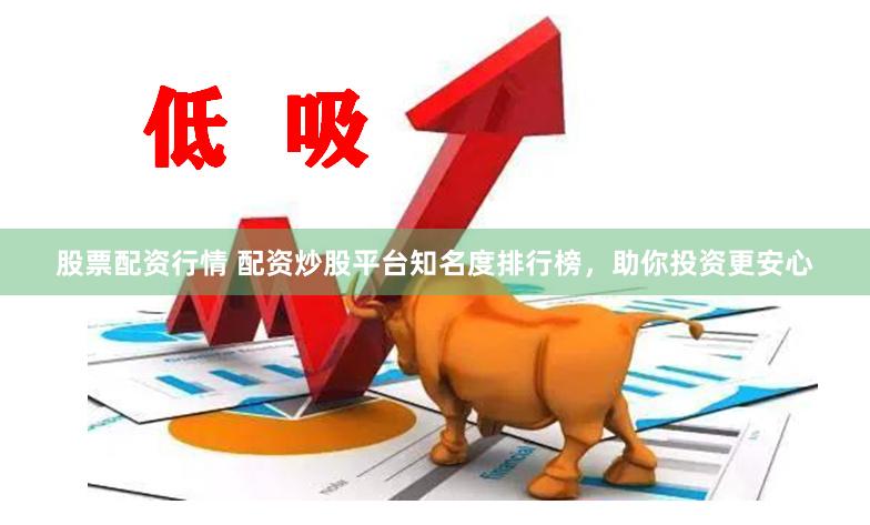 股票配资行情 配资炒股平台知名度排行榜，助你投资更安心