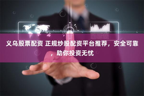 义乌股票配资 正规炒股配资平台推荐，安全可靠，助你投资无忧