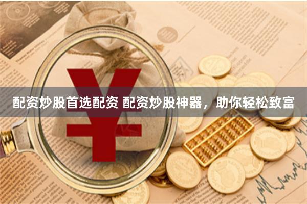 配资炒股首选配资 配资炒股神器，助你轻松致富