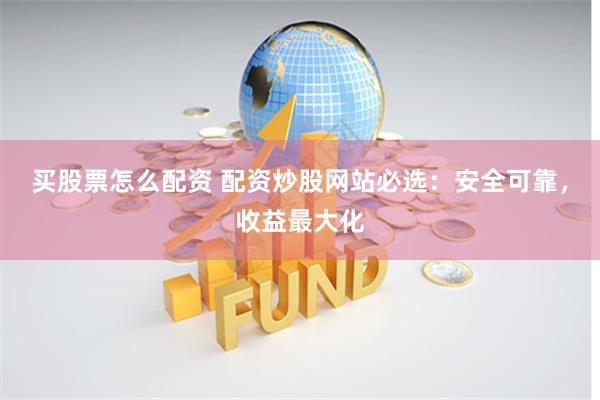 买股票怎么配资 配资炒股网站必选：安全可靠，收益最大化