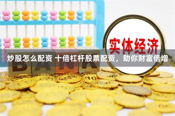炒股怎么配资 十倍杠杆股票配资，助你财富倍增