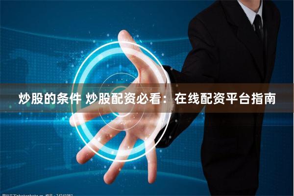 炒股的条件 炒股配资必看：在线配资平台指南
