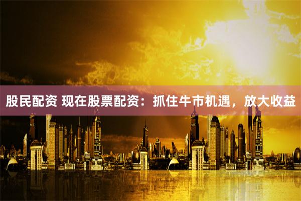股民配资 现在股票配资：抓住牛市机遇，放大收益