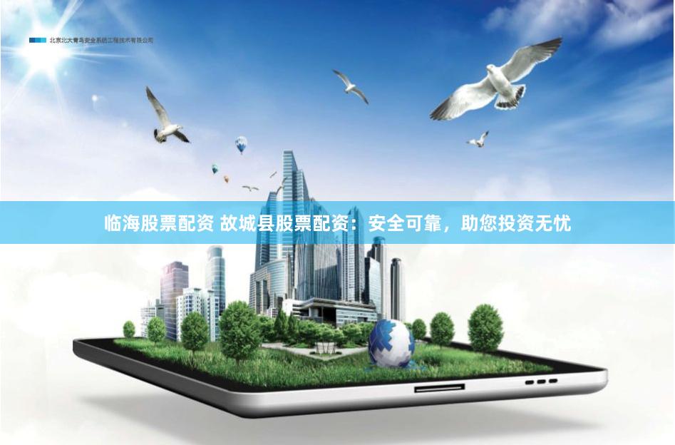 临海股票配资 故城县股票配资：安全可靠，助您投资无忧
