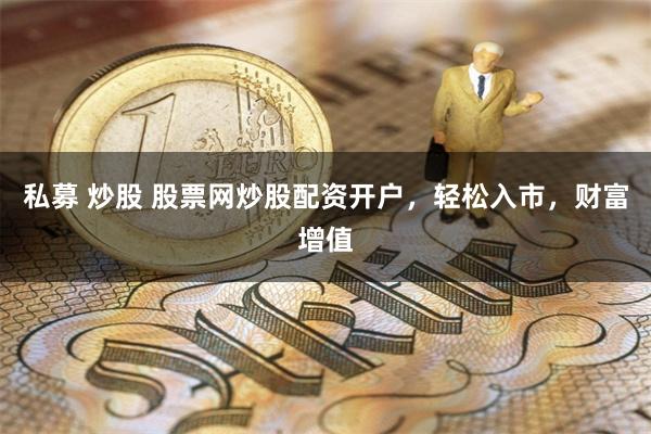 私募 炒股 股票网炒股配资开户，轻松入市，财富增值