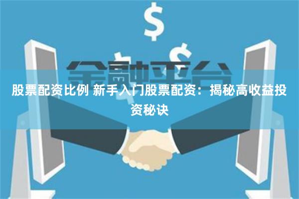 股票配资比例 新手入门股票配资：揭秘高收益投资秘诀