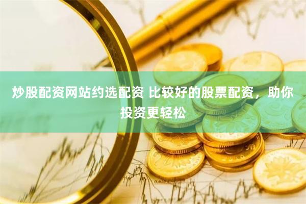 炒股配资网站约选配资 比较好的股票配资，助你投资更轻松