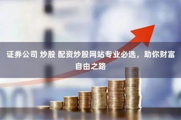 证券公司 炒股 配资炒股网站专业必选,助你财富自由之路