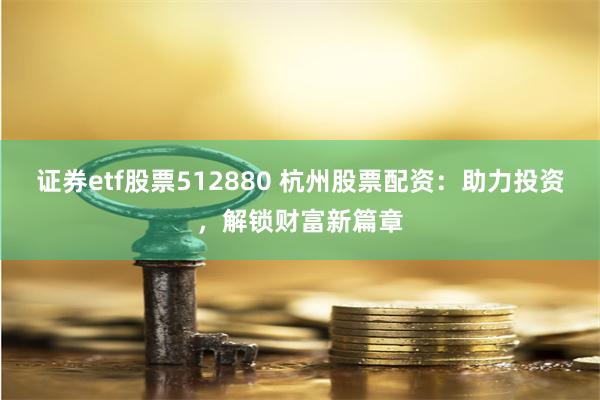 证券etf股票512880 杭州股票配资:助力投资,解锁财富新篇章