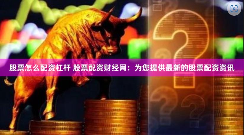股票怎么配资杠杆 股票配资财经网:为您提供最新的股票配资资讯