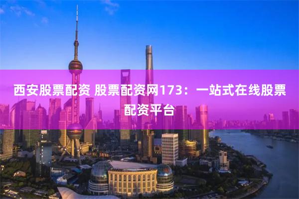 西安股票配资 股票配资网173:一站式在线股票配资平台